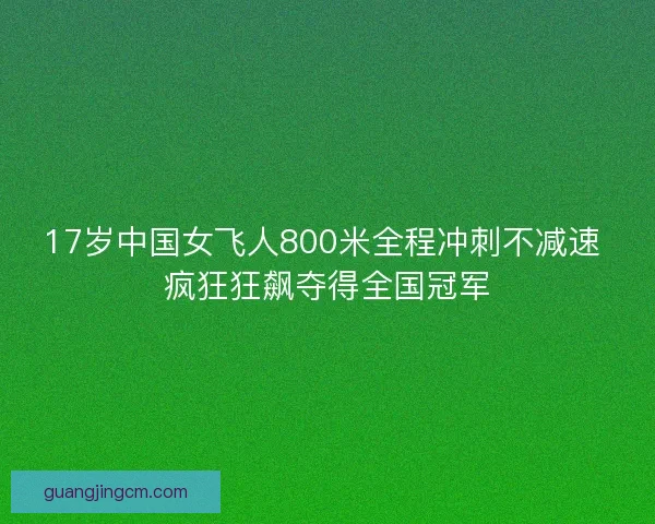 17岁中国女飞人800米全程冲刺不减速 疯狂狂飙夺得全国冠军