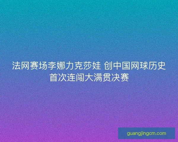 法网赛场李娜力克莎娃 创中国网球历史首次连闯大满贯决赛