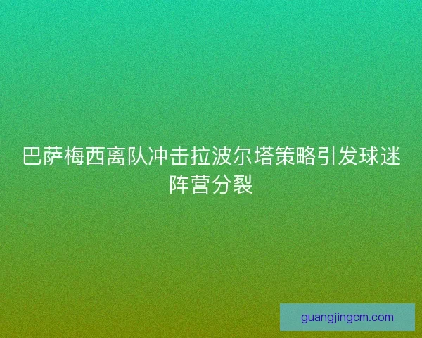 巴萨梅西离队冲击拉波尔塔策略引发球迷阵营分裂