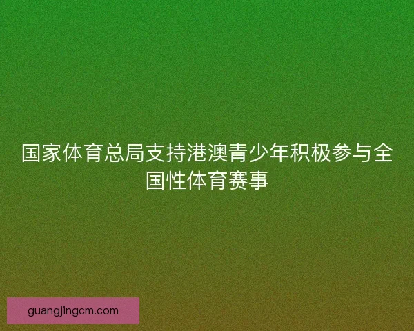 国家体育总局支持港澳青少年积极参与全国性体育赛事